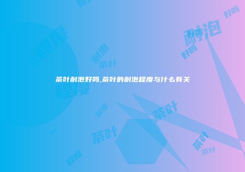 茶叶耐泡好吗,茶叶的耐泡程度与什么有关
