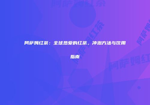 阿萨姆红茶：全球热爱的红茶，冲泡方法与饮用指南