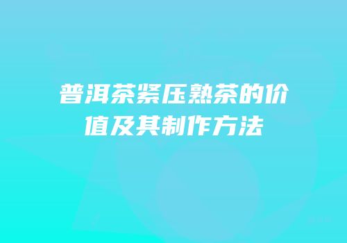 普洱茶紧压熟茶的价值及其制作方法