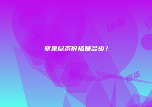 翠泉绿茶价格是多少？