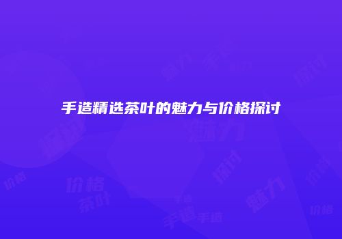 手造精选茶叶的魅力与价格探讨
