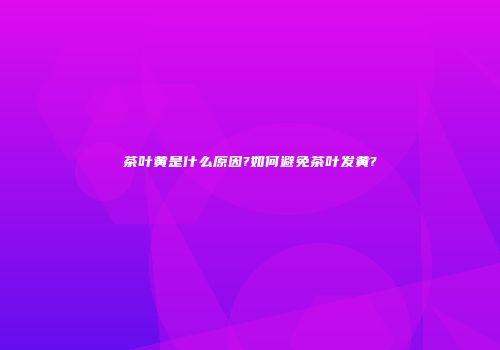 茶叶黄是什么原因?如何避免茶叶发黄?