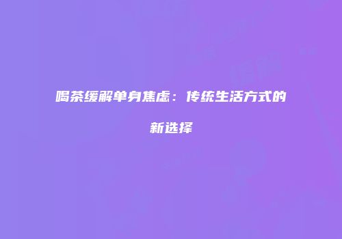 喝茶缓解单身焦虑：传统生活方式的新选择