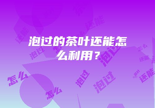 泡过的茶叶还能怎么利用？