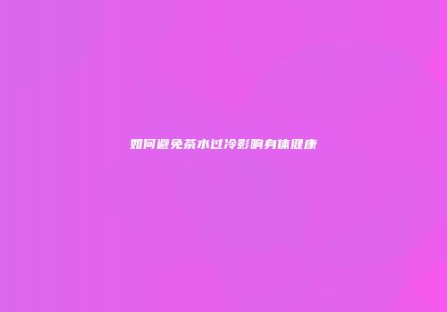 如何避免茶水过冷影响身体健康
