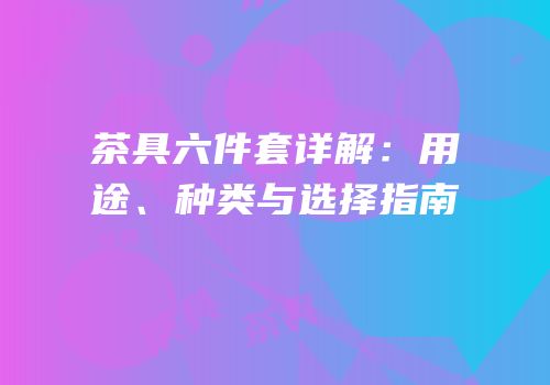 茶具六件套详解：用途、种类与选择指南
