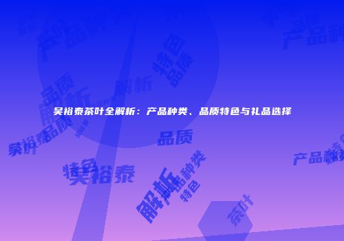 吴裕泰茶叶全解析：产品种类、品质特色与礼品选择