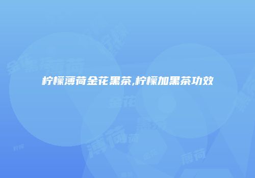 柠檬薄荷金花黑茶,柠檬加黑茶功效