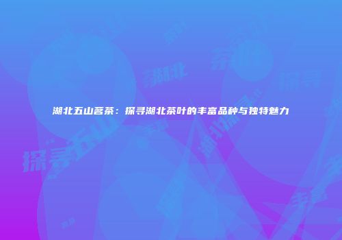 湖北五山茗茶：探寻湖北茶叶的丰富品种与独特魅力