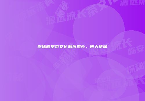 探秘临安茶文化源远流长，博大精深