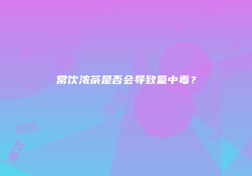 常饮浓茶是否会导致氟中毒？