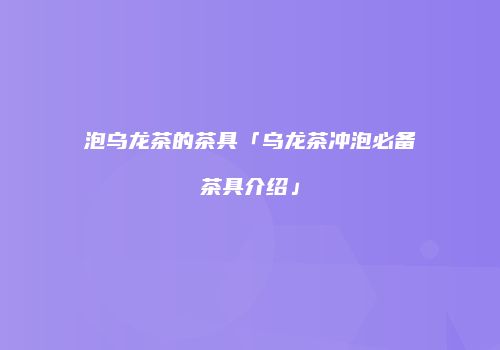 泡乌龙茶的茶具「乌龙茶冲泡必备茶具介绍」