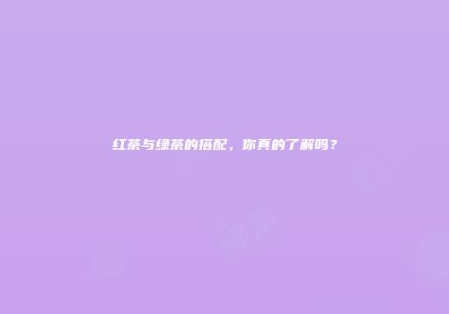 红茶与绿茶的搭配，你真的了解吗？
