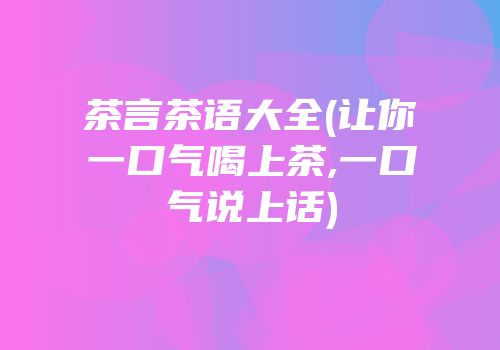 茶言茶语大全(让你一口气喝上茶,一口气说上话)