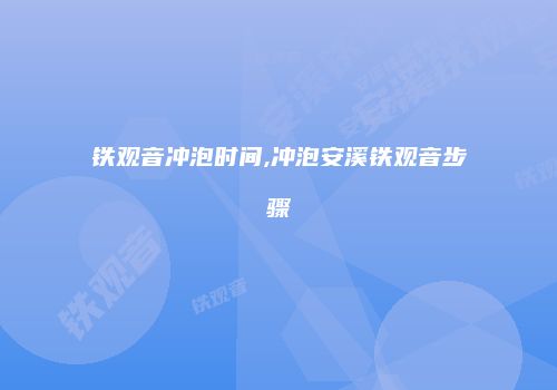铁观音冲泡时间,冲泡安溪铁观音步骤