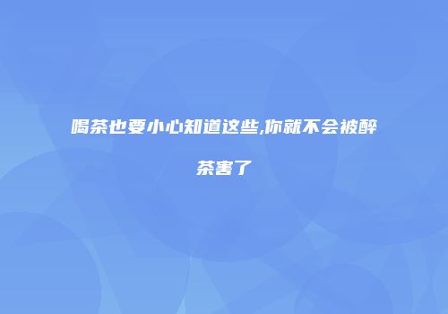 喝茶也要小心知道这些,你就不会被醉茶害了