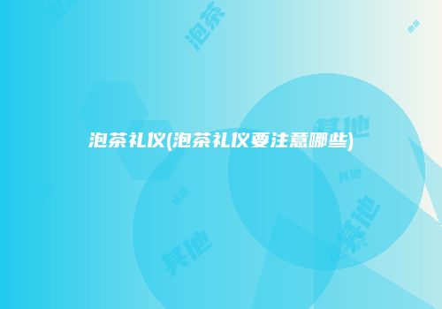 泡茶礼仪(泡茶礼仪要注意哪些)