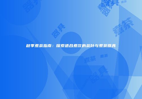 秋季煮茶指南：探索适合煮饮的茶叶与煮茶器具