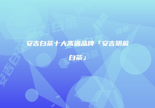 安吉白茶十大高端品牌「安吉明前白茶」