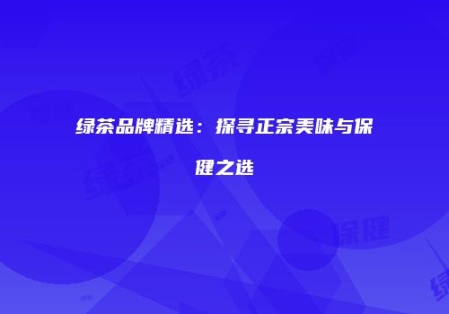 绿茶品牌精选：探寻正宗美味与保健之选