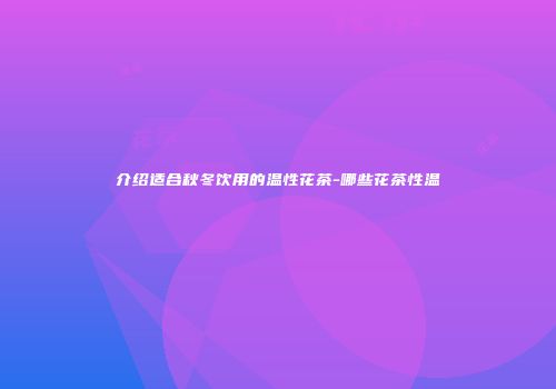 介绍适合秋冬饮用的温性花茶-哪些花茶性温
