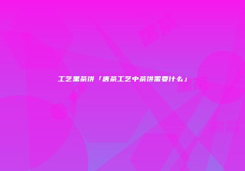 工艺黑茶饼「唐茶工艺中茶饼需要什么」