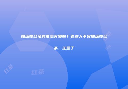 喝荔枝红茶的禁忌有哪些？这些人不宜喝荔枝红茶，注意了