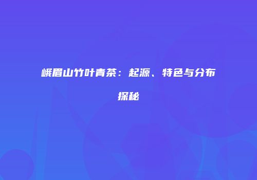 峨眉山竹叶青茶：起源、特色与分布探秘