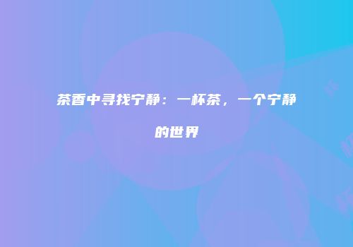 茶香中寻找宁静：一杯茶，一个宁静的世界