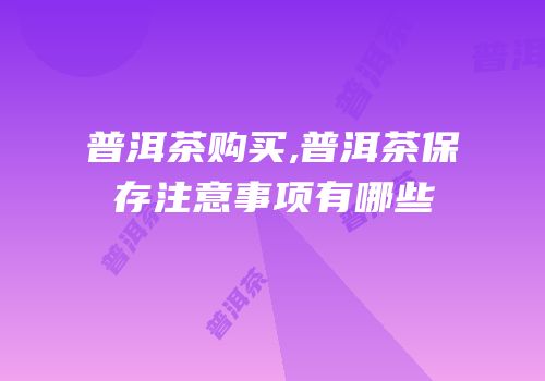 普洱茶购买,普洱茶保存注意事项有哪些