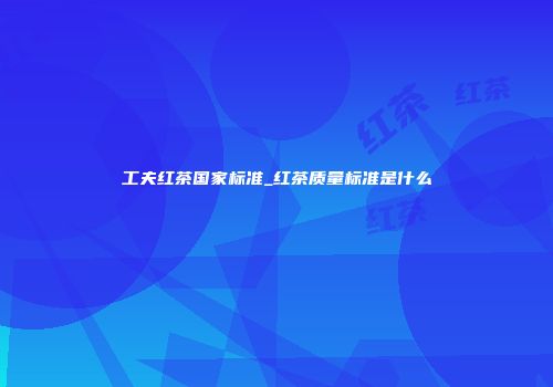 工夫红茶国家标准_红茶质量标准是什么