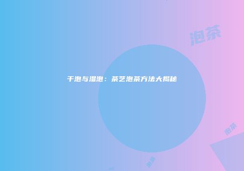 干泡与湿泡：茶艺泡茶方法大揭秘