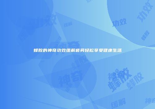 蜂胶的神奇功效缓解疲劳轻松享受健康生活