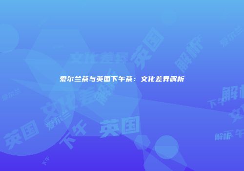 爱尔兰茶与英国下午茶：文化差异解析