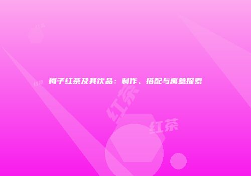 梅子红茶及其饮品：制作、搭配与寓意探索
