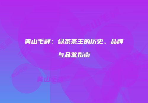 黄山毛峰：绿茶茶王的历史、品牌与品鉴指南