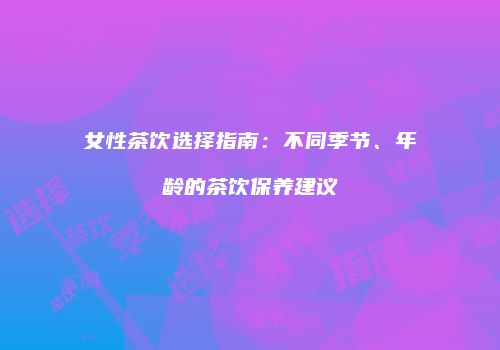女性茶饮选择指南：不同季节、年龄的茶饮保养建议