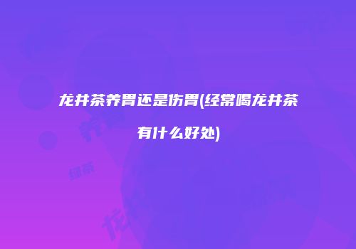 龙井茶养胃还是伤胃(经常喝龙井茶有什么好处)