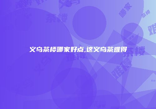义乌茶楼哪家好点,这义乌茶难得