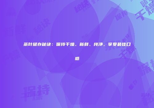 茶叶储存秘诀：保持干燥、新鲜、纯净，享受最佳口感