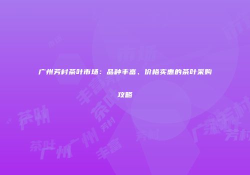 广州芳村茶叶市场：品种丰富、价格实惠的茶叶采购攻略