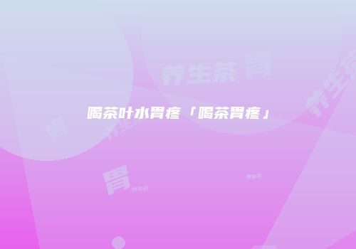 喝茶叶水胃疼「喝茶胃疼」