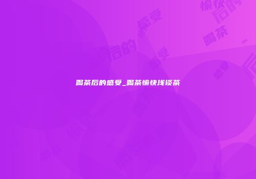 喝茶后的感受_喝茶愉快浅谈茶