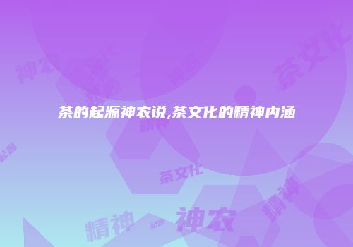 茶的起源神农说,茶文化的精神内涵