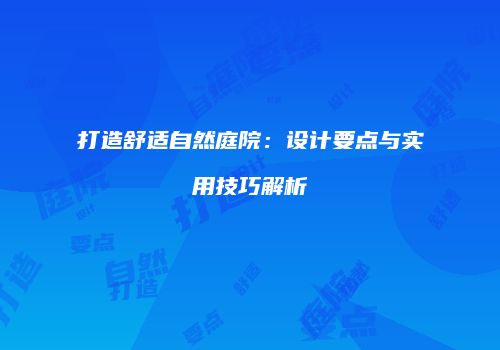 打造舒适自然庭院：设计要点与实用技巧解析