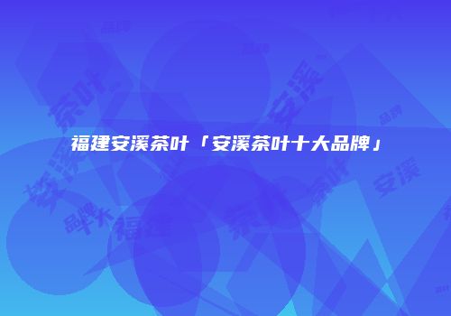 福建安溪茶叶「安溪茶叶十大品牌」