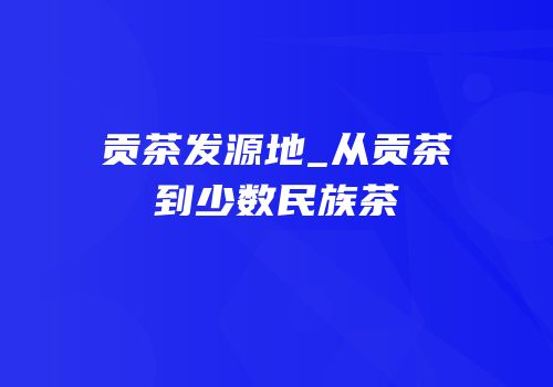 贡茶发源地_从贡茶到少数民族茶