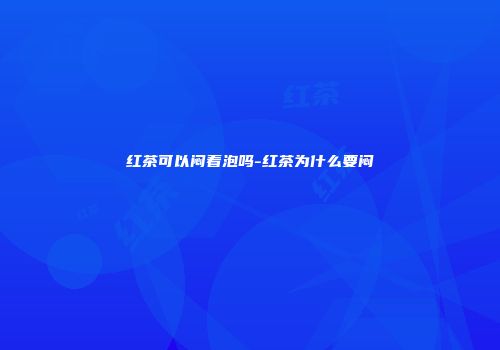 红茶可以闷着泡吗-红茶为什么要闷