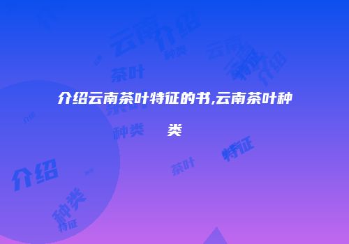 介绍云南茶叶特征的书,云南茶叶种类
