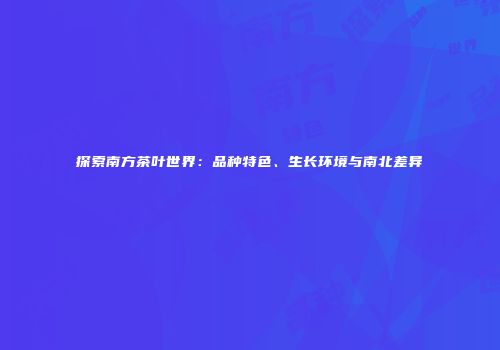 探索南方茶叶世界：品种特色、生长环境与南北差异